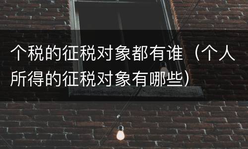 个税的征税对象都有谁（个人所得的征税对象有哪些）