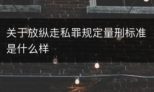 关于放纵走私罪规定量刑标准是什么样