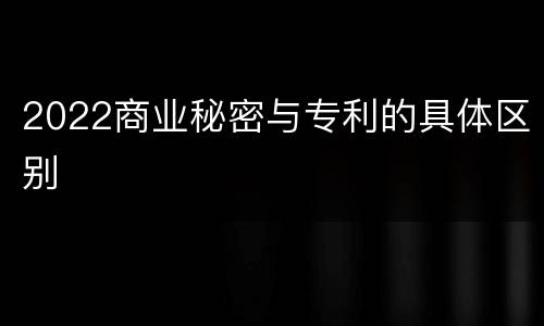 2022商业秘密与专利的具体区别