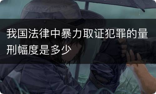 我国法律中暴力取证犯罪的量刑幅度是多少