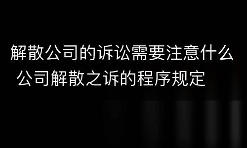 解散公司的诉讼需要注意什么 公司解散之诉的程序规定