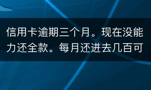 信用卡逾期三个月。现在没能力还全款。每月还进去几百可以么