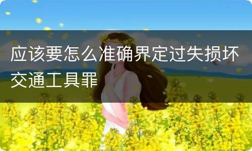 应该要怎么准确界定过失损坏交通工具罪