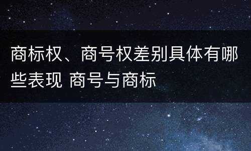 商标权、商号权差别具体有哪些表现 商号与商标