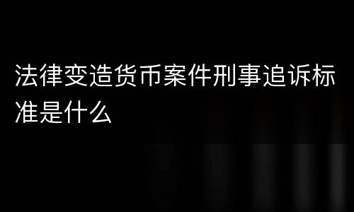 法律变造货币案件刑事追诉标准是什么