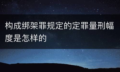 构成绑架罪规定的定罪量刑幅度是怎样的
