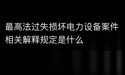 最高法过失损坏电力设备案件相关解释规定是什么