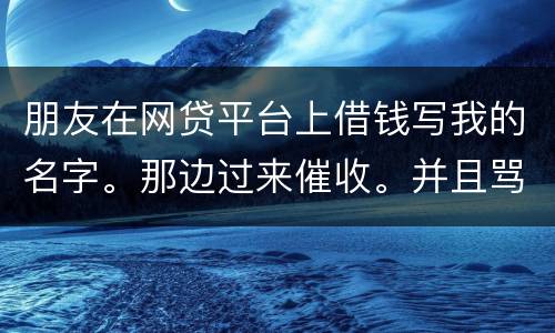 朋友在网贷平台上借钱写我的名字。那边过来催收。并且骂人。我该怎么办