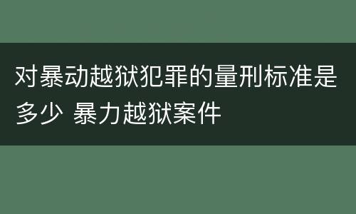 对暴动越狱犯罪的量刑标准是多少 暴力越狱案件