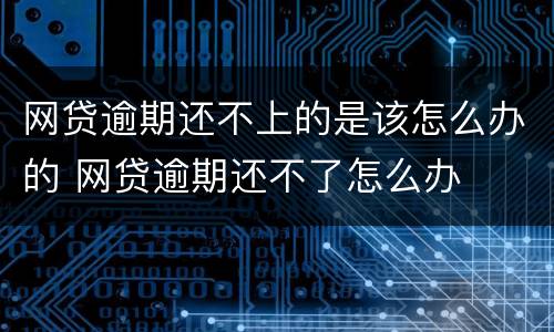 网贷逾期还不上的是该怎么办的 网贷逾期还不了怎么办