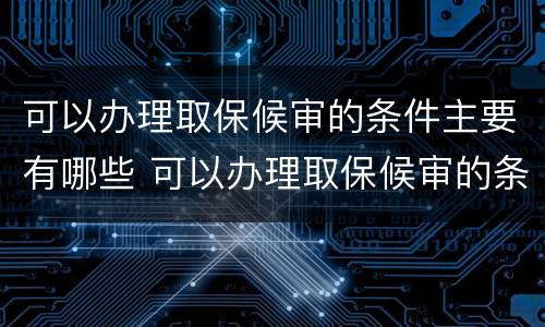 可以办理取保候审的条件主要有哪些 可以办理取保候审的条件主要有哪些呢