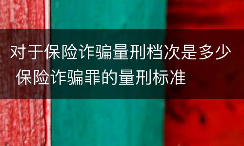 对于保险诈骗量刑档次是多少 保险诈骗罪的量刑标准