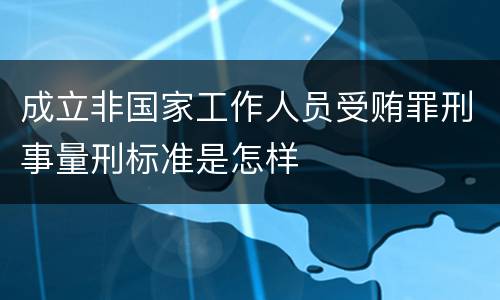 成立非国家工作人员受贿罪刑事量刑标准是怎样