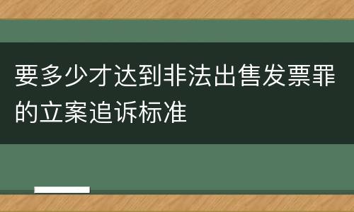 要多少才达到非法出售发票罪的立案追诉标准