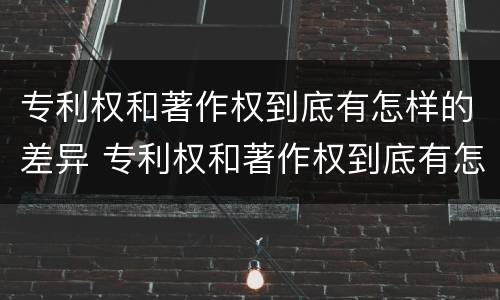 专利权和著作权到底有怎样的差异 专利权和著作权到底有怎样的差异呢