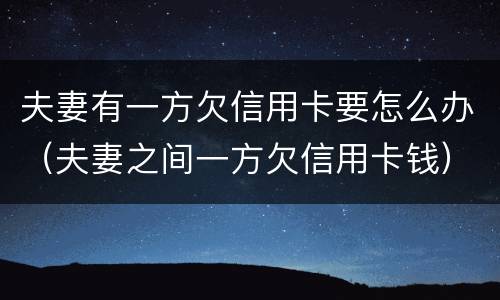 夫妻有一方欠信用卡要怎么办（夫妻之间一方欠信用卡钱）