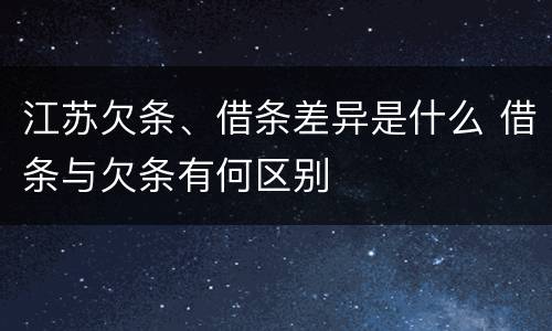 江苏欠条、借条差异是什么 借条与欠条有何区别
