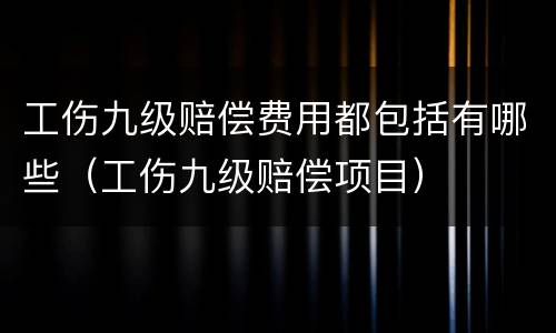 工伤九级赔偿费用都包括有哪些（工伤九级赔偿项目）