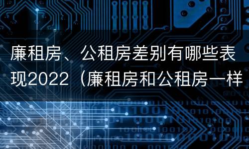 廉租房、公租房差别有哪些表现2022（廉租房和公租房一样吗?）