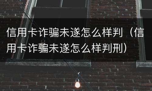 信用卡诈骗未遂怎么样判（信用卡诈骗未遂怎么样判刑）