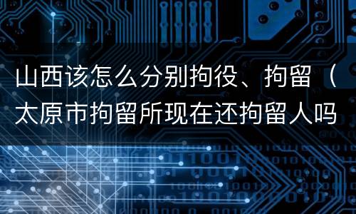 山西该怎么分别拘役、拘留（太原市拘留所现在还拘留人吗）