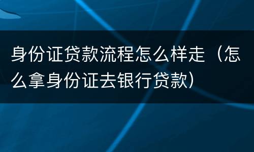 身份证贷款流程怎么样走（怎么拿身份证去银行贷款）