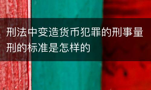 刑法中变造货币犯罪的刑事量刑的标准是怎样的