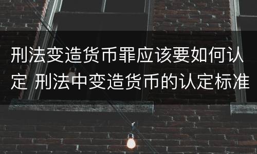 刑法变造货币罪应该要如何认定 刑法中变造货币的认定标准为