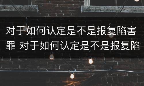 对于如何认定是不是报复陷害罪 对于如何认定是不是报复陷害罪的标准
