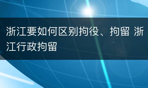 浙江要如何区别拘役、拘留 浙江行政拘留