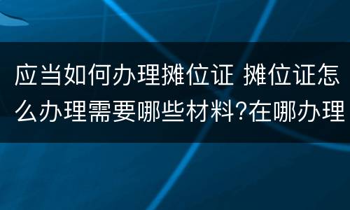 应当如何办理摊位证 摊位证怎么办理需要哪些材料?在哪办理?
