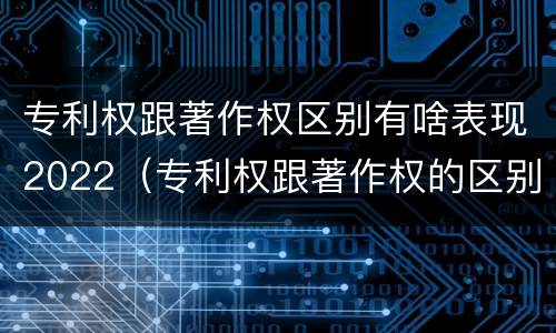 专利权跟著作权区别有啥表现2022（专利权跟著作权的区别）