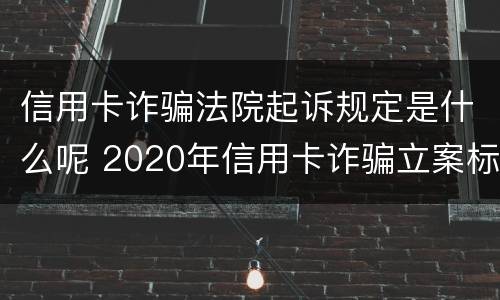 信用卡诈骗法院起诉规定是什么呢 2020年信用卡诈骗立案标准