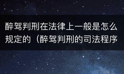 醉驾判刑在法律上一般是怎么规定的（醉驾判刑的司法程序）