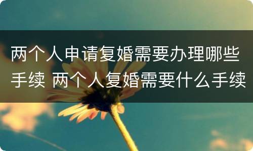 两个人申请复婚需要办理哪些手续 两个人复婚需要什么手续