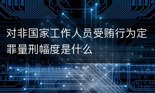 对非国家工作人员受贿行为定罪量刑幅度是什么