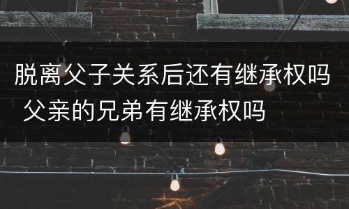 脱离父子关系后还有继承权吗 父亲的兄弟有继承权吗