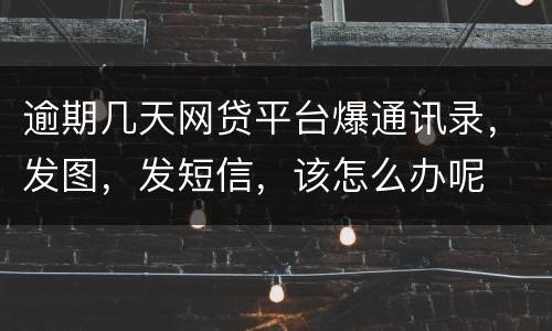 逾期几天网贷平台爆通讯录，发图，发短信，该怎么办呢