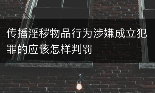 传播淫秽物品行为涉嫌成立犯罪的应该怎样判罚