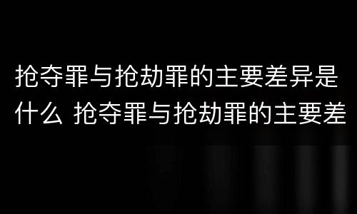 抢夺罪与抢劫罪的主要差异是什么 抢夺罪与抢劫罪的主要差异是什么意思
