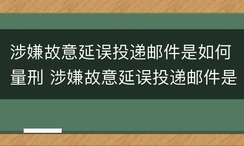 涉嫌故意延误投递邮件是如何量刑 涉嫌故意延误投递邮件是如何量刑的