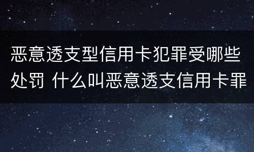 恶意透支型信用卡犯罪受哪些处罚 什么叫恶意透支信用卡罪