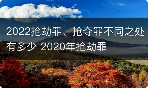 2022抢劫罪、抢夺罪不同之处有多少 2020年抢劫罪