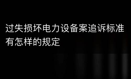 过失损坏电力设备案追诉标准有怎样的规定