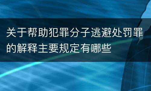 关于帮助犯罪分子逃避处罚罪的解释主要规定有哪些