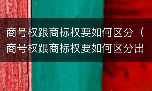 商号权跟商标权要如何区分（商号权跟商标权要如何区分出来）