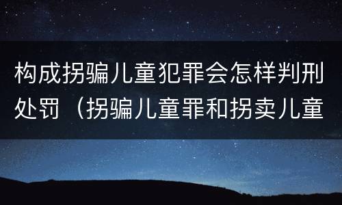构成拐骗儿童犯罪会怎样判刑处罚（拐骗儿童罪和拐卖儿童罪数罪并罚）