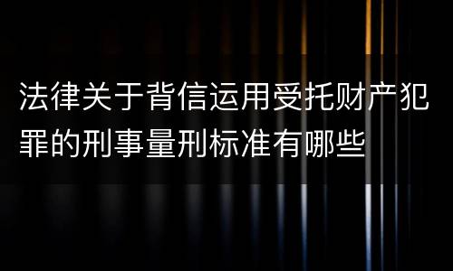 法律关于背信运用受托财产犯罪的刑事量刑标准有哪些