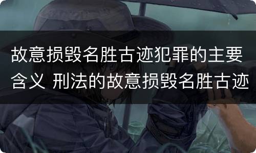 故意损毁名胜古迹犯罪的主要含义 刑法的故意损毁名胜古迹