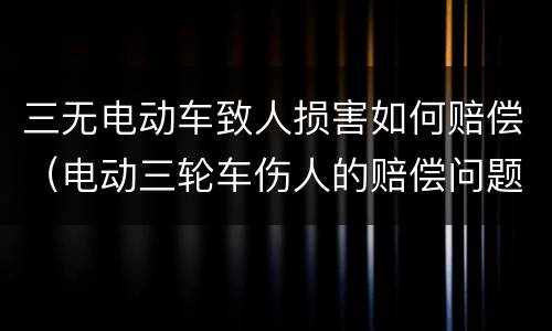 三无电动车致人损害如何赔偿（电动三轮车伤人的赔偿问题）
